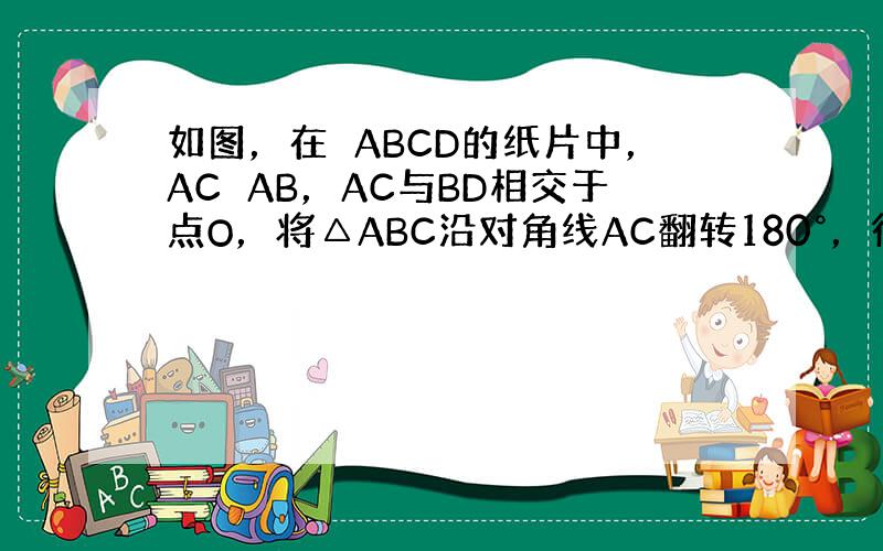 如图，在▱ABCD的纸片中，AC⊥AB，AC与BD相交于点O，将△ABC沿对角线AC翻转180°，得到△AB′C．