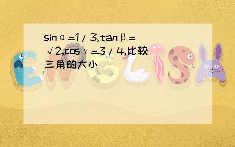 sinα=1/3,tanβ=√2,cosγ=3/4,比较三角的大小