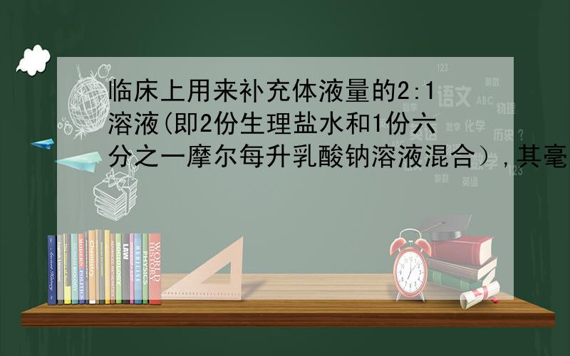 临床上用来补充体液量的2:1溶液(即2份生理盐水和1份六分之一摩尔每升乳酸钠溶液混合）,其毫渗透浓度是?