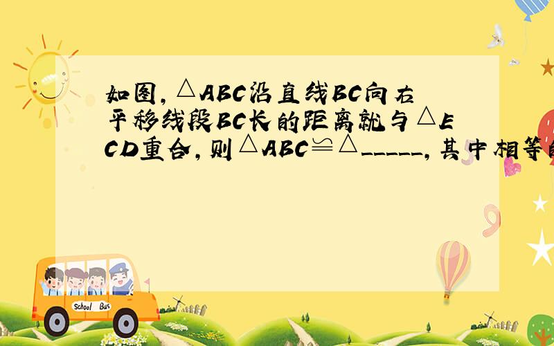 如图,△ABC沿直线BC向右平移线段BC长的距离就与△ECD重合,则△ABC≌△＿＿＿＿＿,其中相等的边有＿＿＿＿＿＿＿