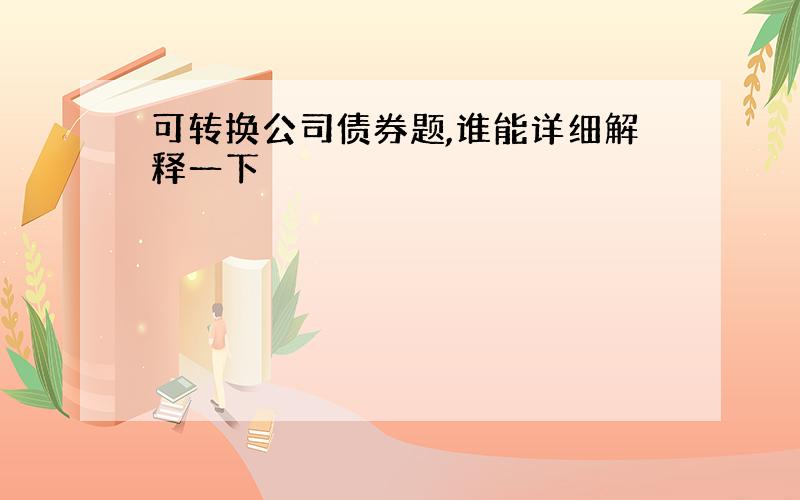 可转换公司债券题,谁能详细解释一下