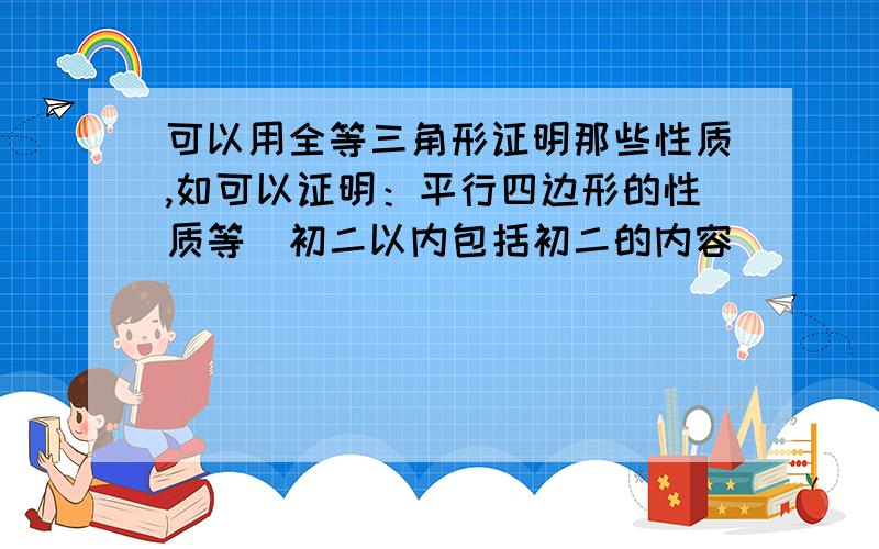 可以用全等三角形证明那些性质,如可以证明：平行四边形的性质等（初二以内包括初二的内容）