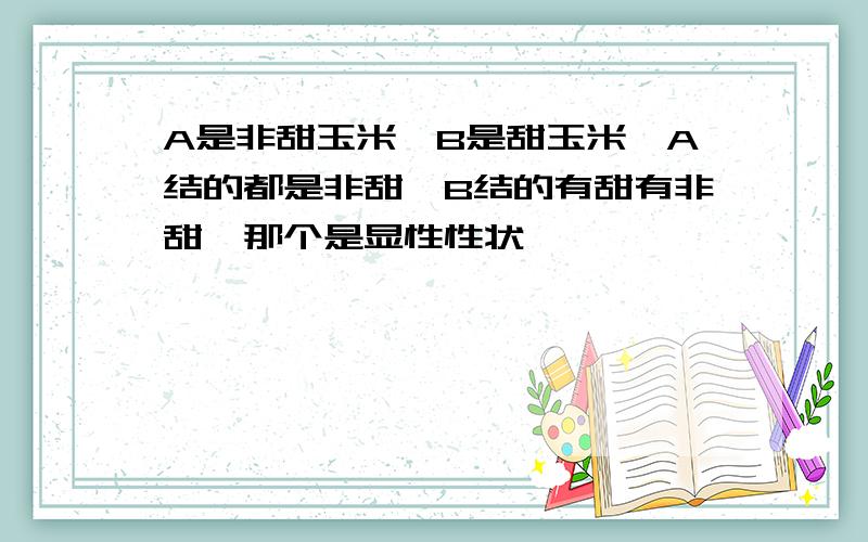 A是非甜玉米,B是甜玉米,A结的都是非甜,B结的有甜有非甜,那个是显性性状