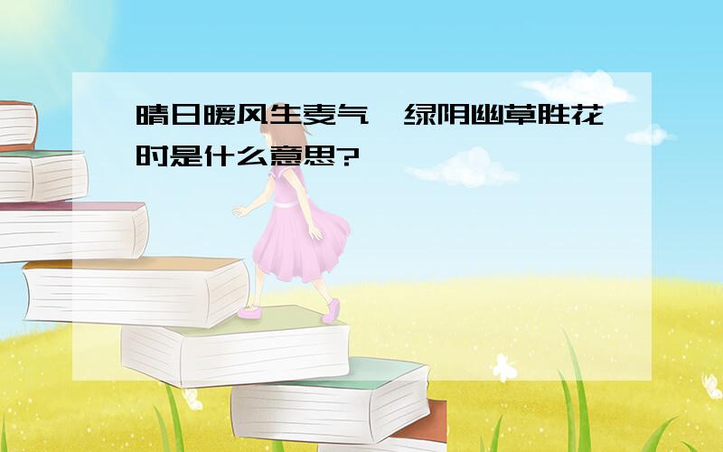 晴日暖风生麦气,绿阴幽草胜花时是什么意思?