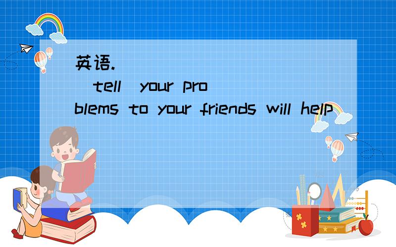 英语.___________(tell)your problems to your friends will help