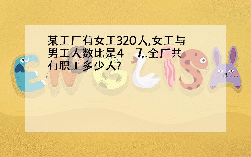 某工厂有女工320人,女工与男工人数比是4∶7,.全厂共有职工多少人?