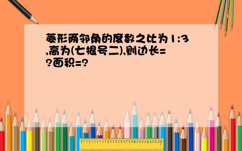 菱形两邻角的度数之比为1:3,高为(七根号二),则边长=?面积=?