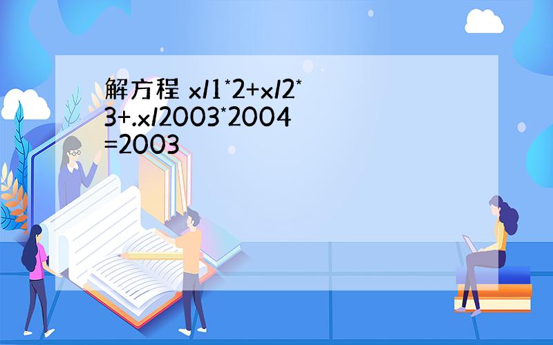 解方程 x/1*2+x/2*3+.x/2003*2004=2003