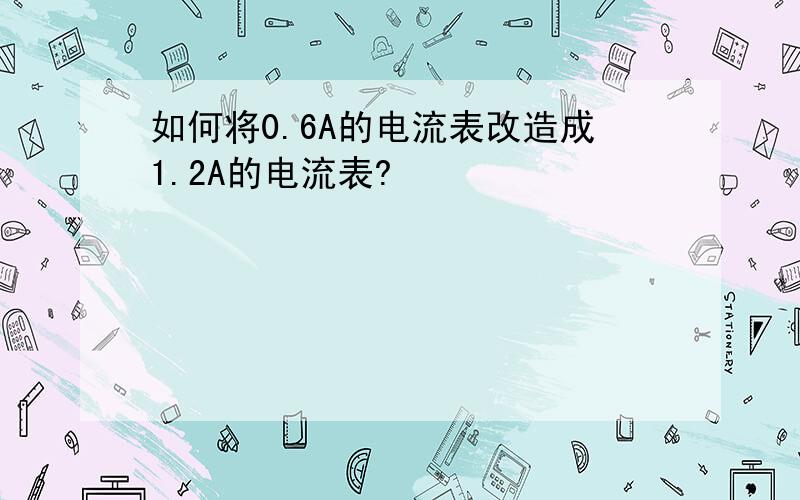 如何将0.6A的电流表改造成1.2A的电流表?