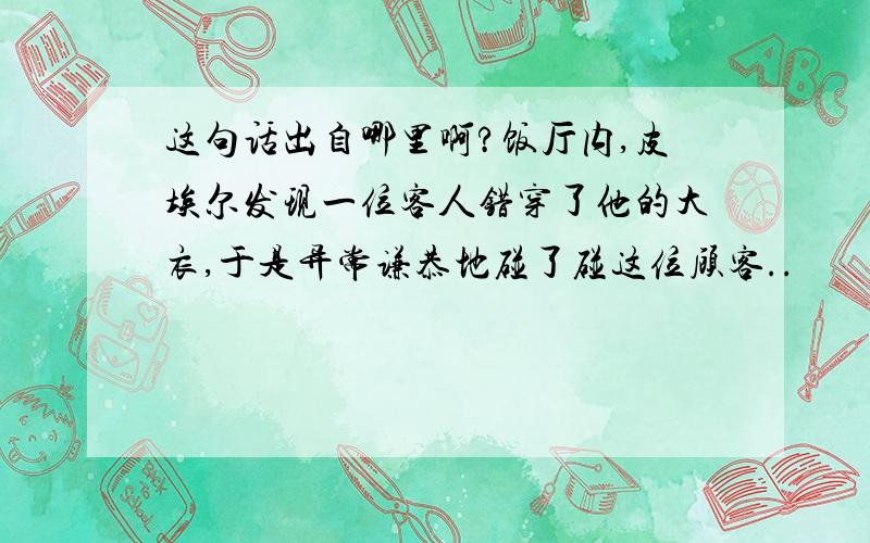 这句话出自哪里啊?饭厅内,皮埃尔发现一位客人错穿了他的大衣,于是异常谦恭地碰了碰这位顾客..