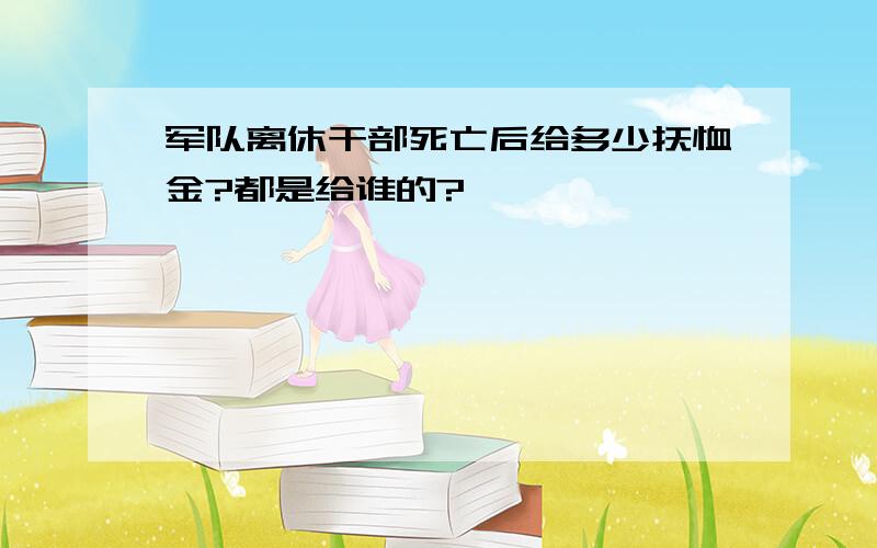 军队离休干部死亡后给多少抚恤金?都是给谁的?