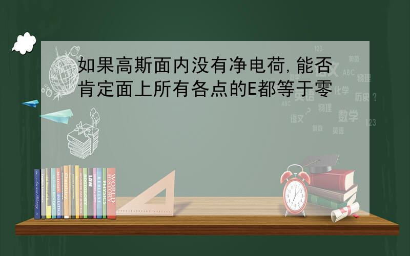 如果高斯面内没有净电荷,能否肯定面上所有各点的E都等于零