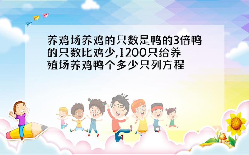 养鸡场养鸡的只数是鸭的3倍鸭的只数比鸡少,1200只给养殖场养鸡鸭个多少只列方程