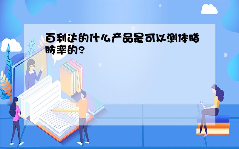 百利达的什么产品是可以测体脂肪率的?