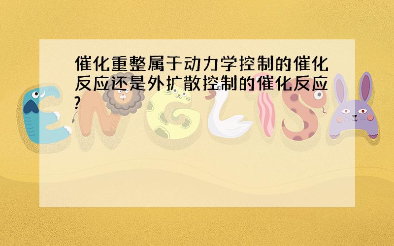 催化重整属于动力学控制的催化反应还是外扩散控制的催化反应?