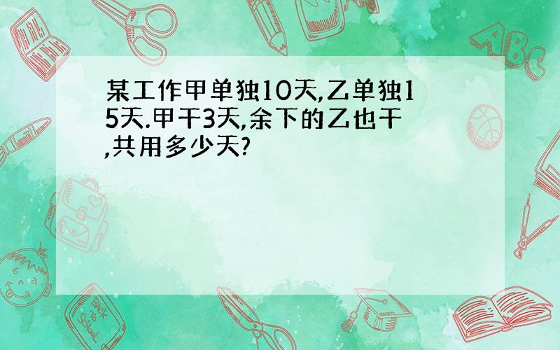 某工作甲单独10天,乙单独15天.甲干3天,余下的乙也干,共用多少天?