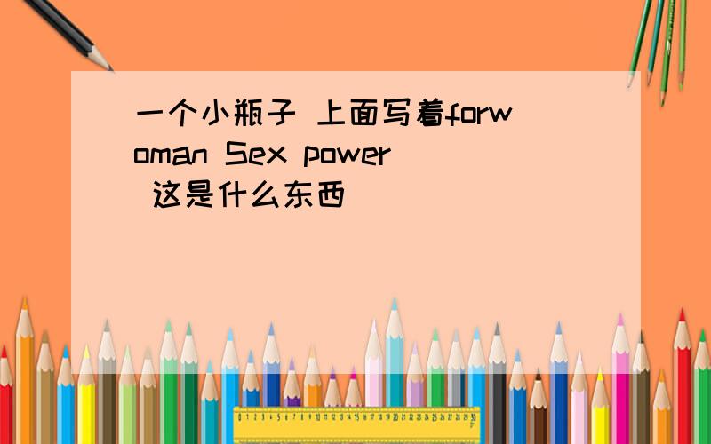 一个小瓶子 上面写着forwoman Sex power 这是什么东西