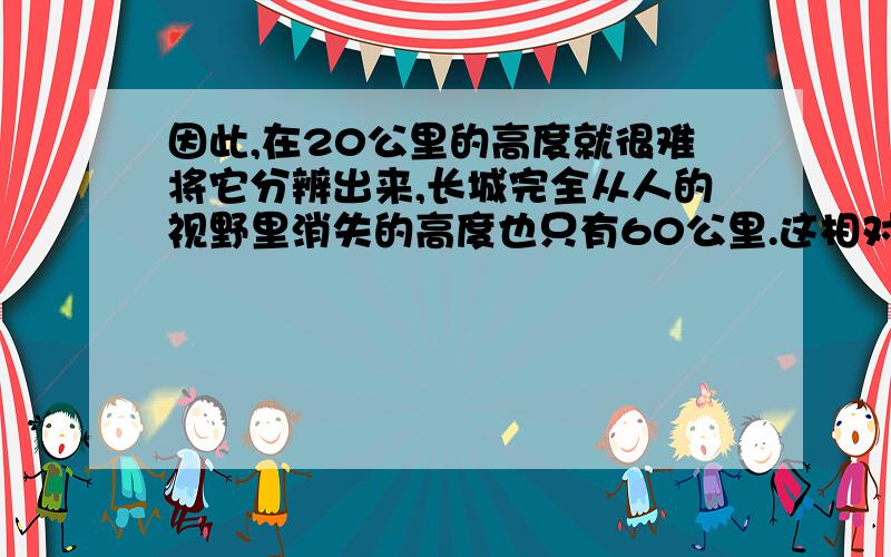 因此,在20公里的高度就很难将它分辨出来,长城完全从人的视野里消失的高度也只有60公里.这相对于航天器