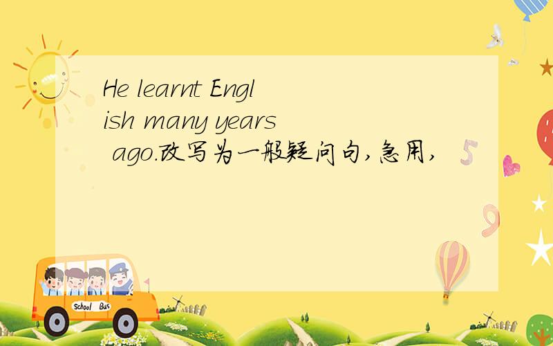 He learnt English many years ago.改写为一般疑问句,急用,