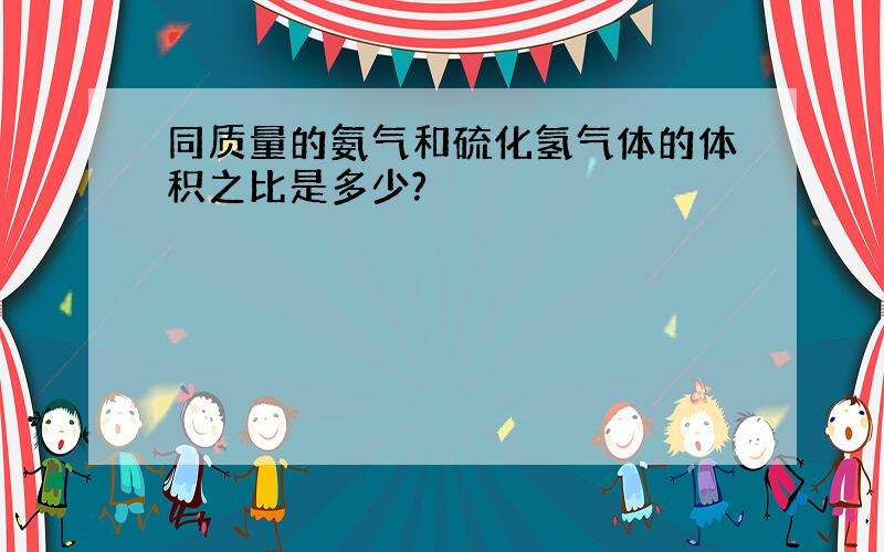 同质量的氨气和硫化氢气体的体积之比是多少?