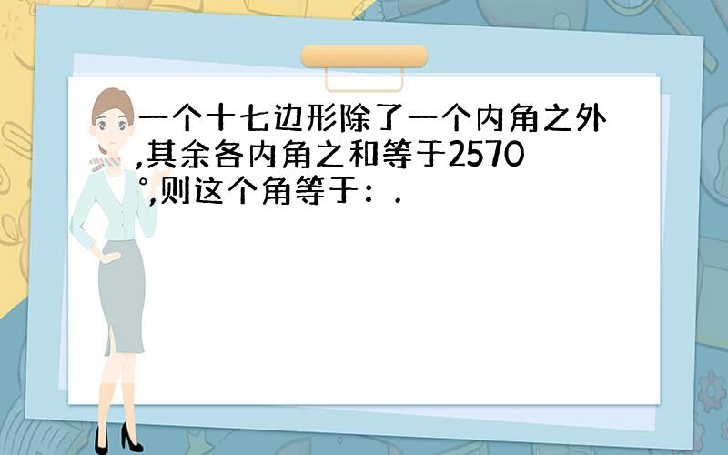 一个十七边形除了一个内角之外,其余各内角之和等于2570°,则这个角等于：.