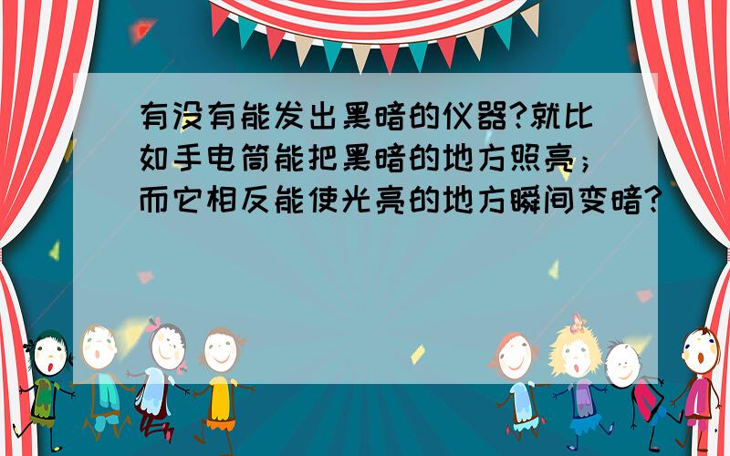 有没有能发出黑暗的仪器?就比如手电筒能把黑暗的地方照亮；而它相反能使光亮的地方瞬间变暗?