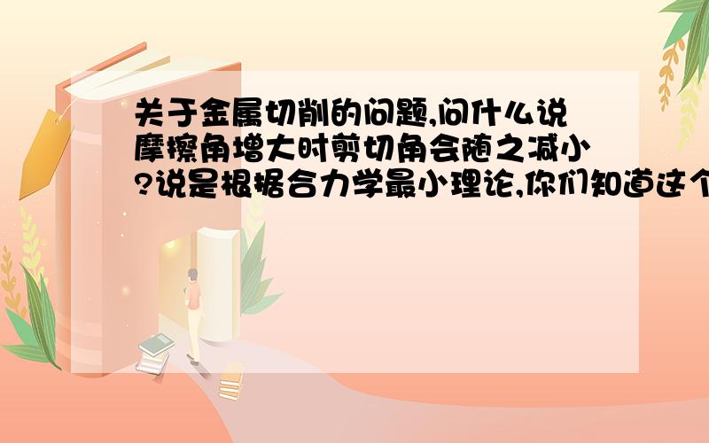 关于金属切削的问题,问什么说摩擦角增大时剪切角会随之减小?说是根据合力学最小理论,你们知道这个理论