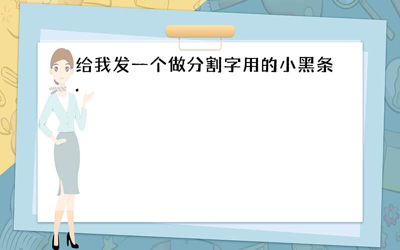 给我发一个做分割字用的小黑条.