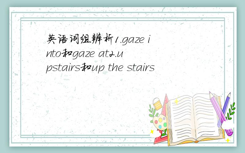 英语词组辨析1.gaze into和gaze at2.upstairs和up the stairs