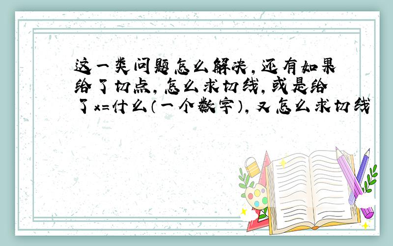 这一类问题怎么解决，还有如果给了切点，怎么求切线，或是给了x=什么（一个数字），又怎么求切线