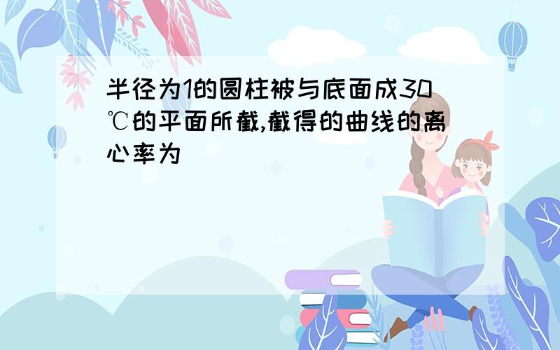 半径为1的圆柱被与底面成30℃的平面所截,截得的曲线的离心率为_______