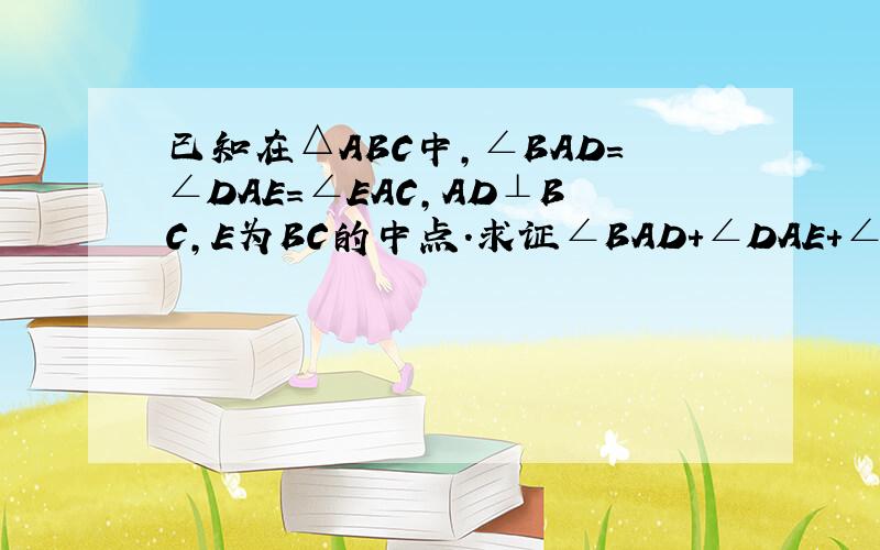 已知在△ABC中,∠BAD=∠DAE=∠EAC,AD⊥BC,E为BC的中点.求证∠BAD+∠DAE+∠EAC=90°