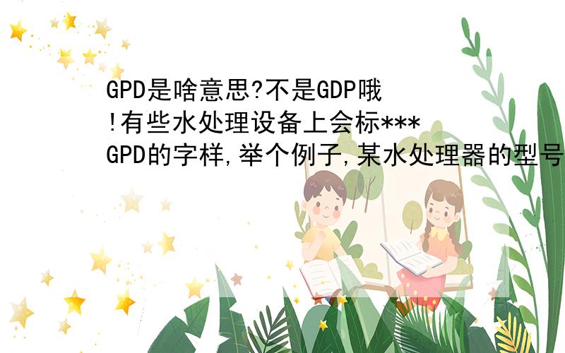 GPD是啥意思?不是GDP哦!有些水处理设备上会标***GPD的字样,举个例子,某水处理器的型号为RO—3000G ,R