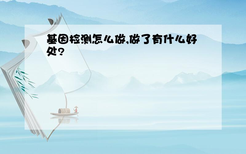 基因检测怎么做,做了有什么好处?