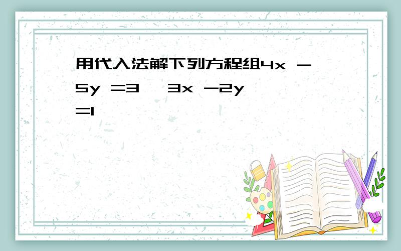 用代入法解下列方程组4x -5y =3 ,3x -2y =1