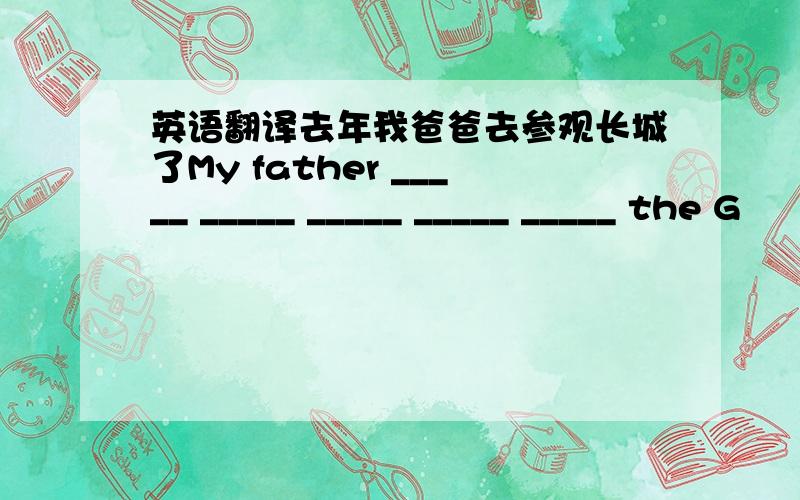 英语翻译去年我爸爸去参观长城了My father _____ _____ _____ _____ _____ the G