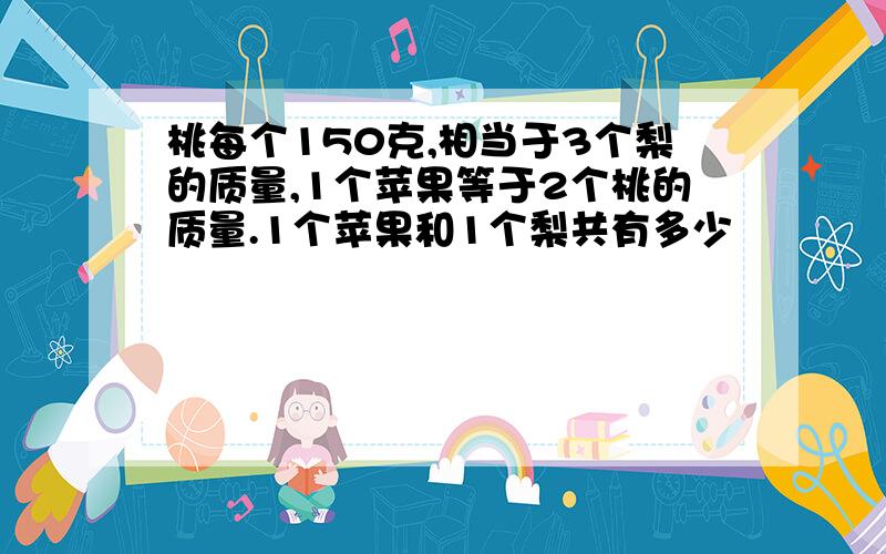 桃每个150克,相当于3个梨的质量,1个苹果等于2个桃的质量.1个苹果和1个梨共有多少