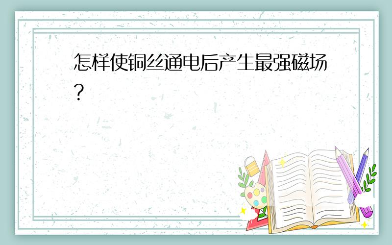 怎样使铜丝通电后产生最强磁场?