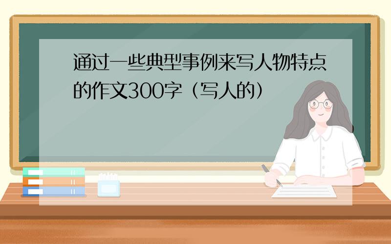 通过一些典型事例来写人物特点的作文300字（写人的）