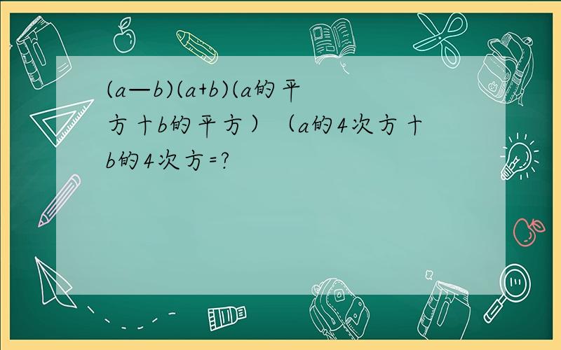 (a—b)(a+b)(a的平方十b的平方）（a的4次方十b的4次方=?