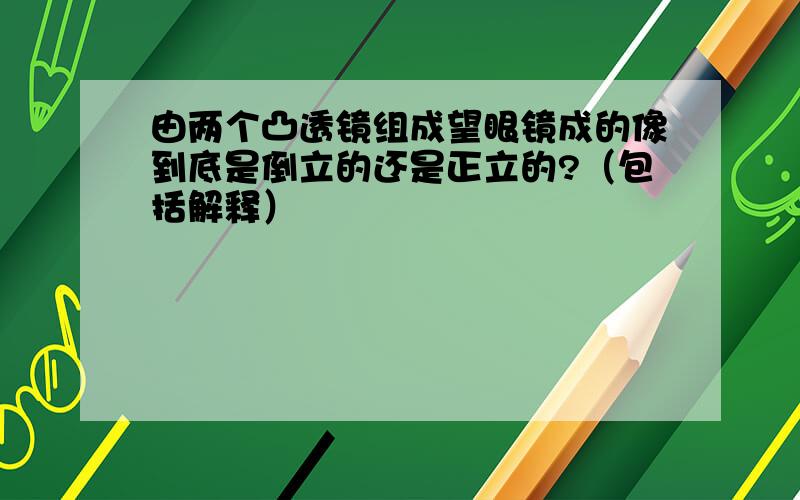 由两个凸透镜组成望眼镜成的像到底是倒立的还是正立的?（包括解释）