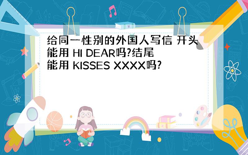 给同一性别的外国人写信 开头能用 HI DEAR吗?结尾能用 KISSES XXXX吗?