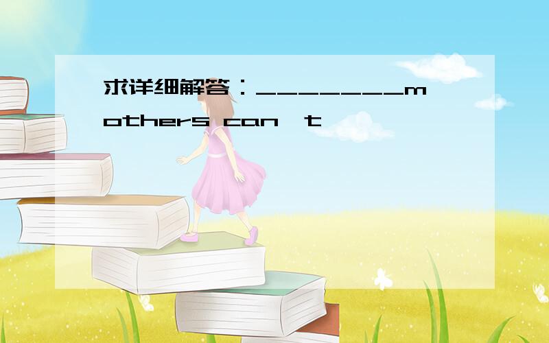 求详细解答：_______mothers can't