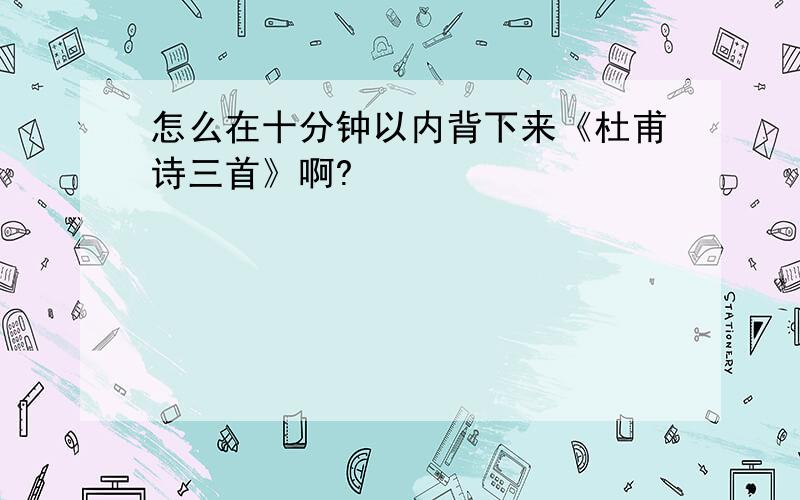 怎么在十分钟以内背下来《杜甫诗三首》啊?