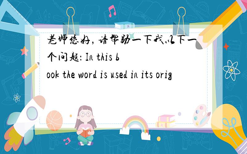 老师您好，请帮助一下我以下一个问题： In this book the word is used in its orig