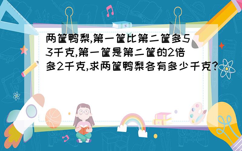 两筐鸭梨,第一筐比第二筐多53千克,第一筐是第二筐的2倍多2千克,求两筐鸭梨各有多少千克?