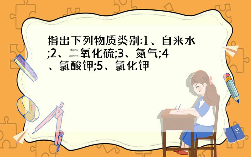 指出下列物质类别:1、自来水;2、二氧化硫;3、氮气;4、氯酸钾;5、氯化钾