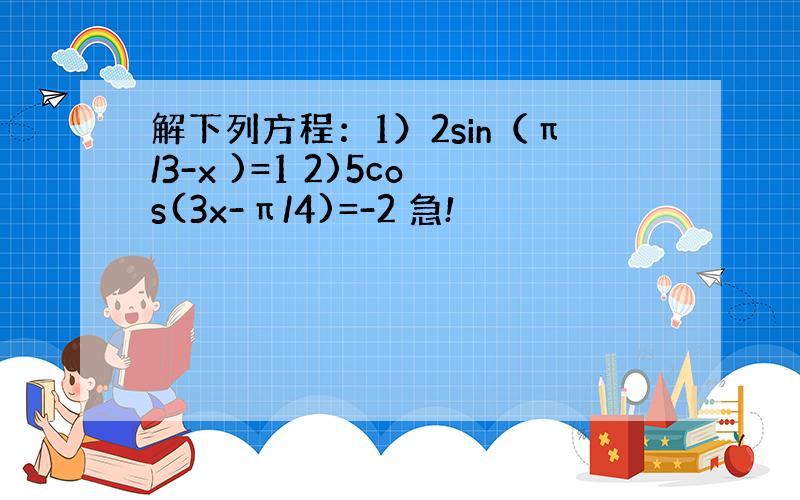 解下列方程：1）2sin（π/3-x )=1 2)5cos(3x-π/4)=-2 急!