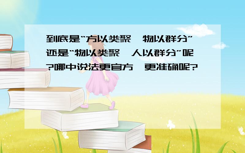 到底是“方以类聚,物以群分”还是“物以类聚,人以群分”呢?哪中说法更官方,更准确呢?