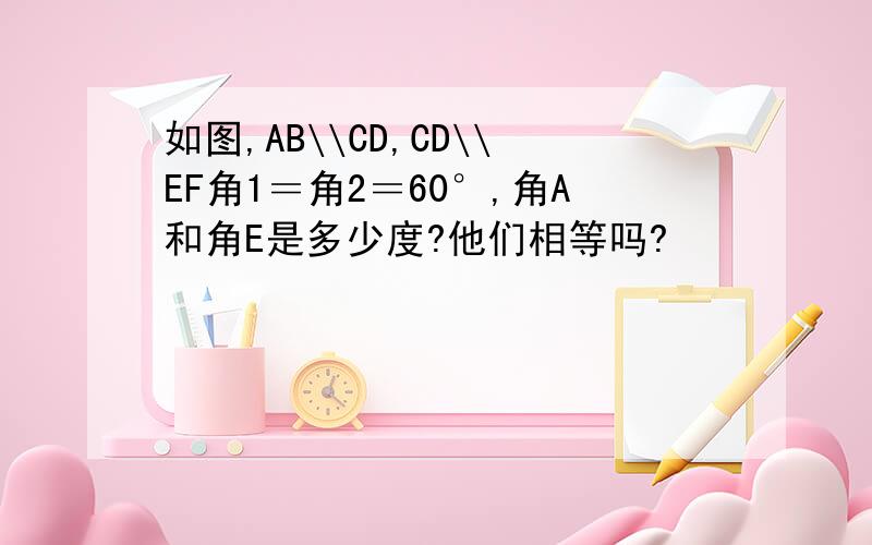 如图,AB\\CD,CD\\EF角1＝角2＝60°,角A和角E是多少度?他们相等吗?